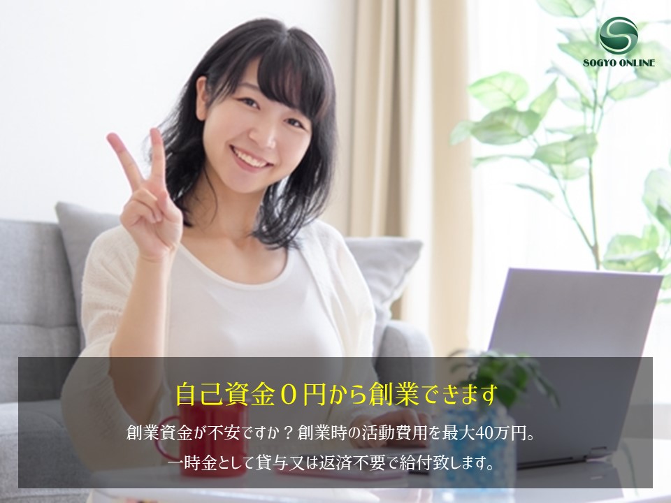 自己資金０円から創業できます｜創業資金が不安ですか？創業時の活動費用を最大40万円。 一時金として貸与又は返済不要で給付致します。